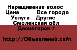 Наращивание волос › Цена ­ 500 - Все города Услуги » Другие   . Смоленская обл.,Десногорск г.